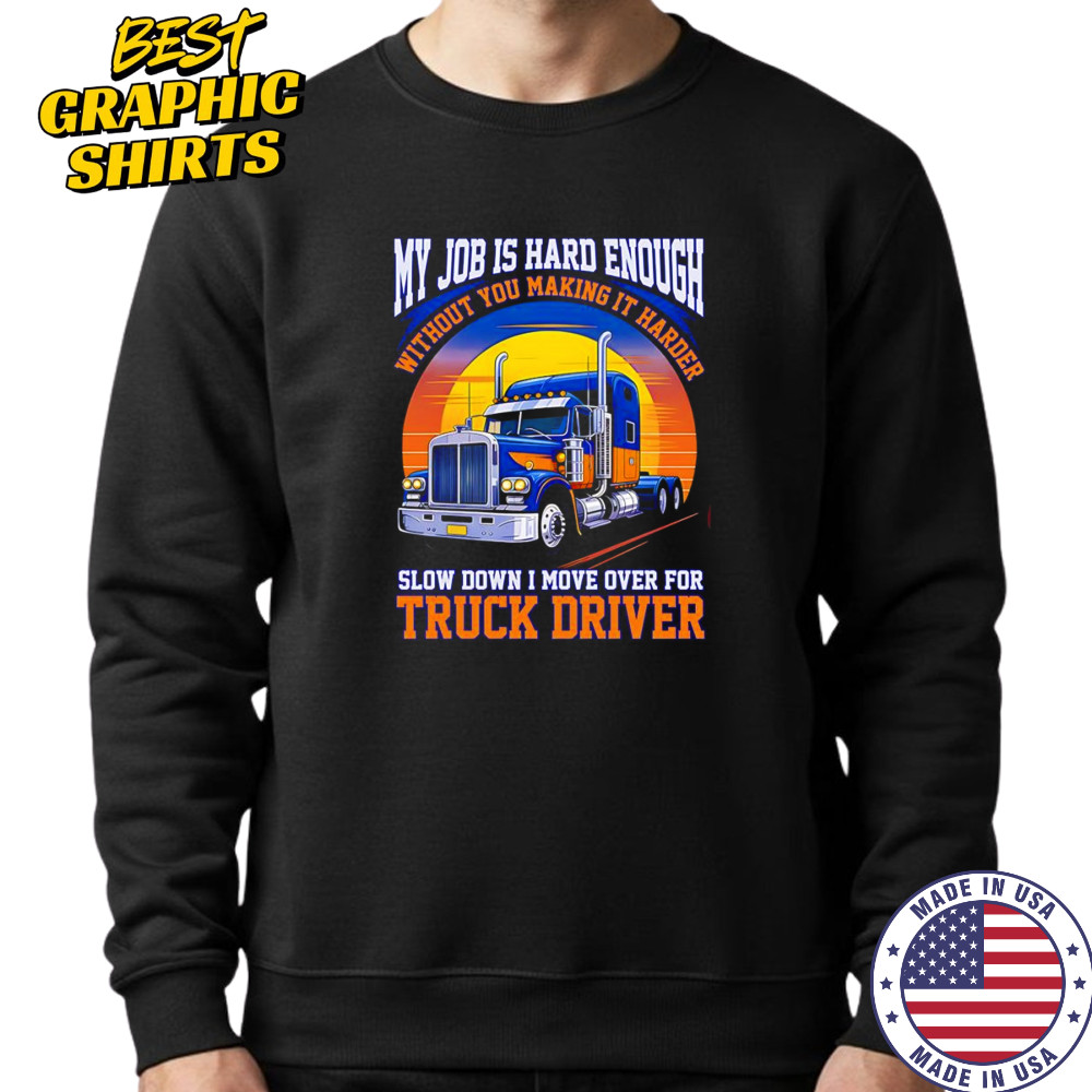 My job is hard enough without you making it harder slow down I move over for truck driver shirt Sweatshirt