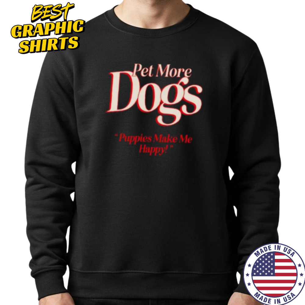 Pet more dogs puppies make me happy shirt Sweatshirt