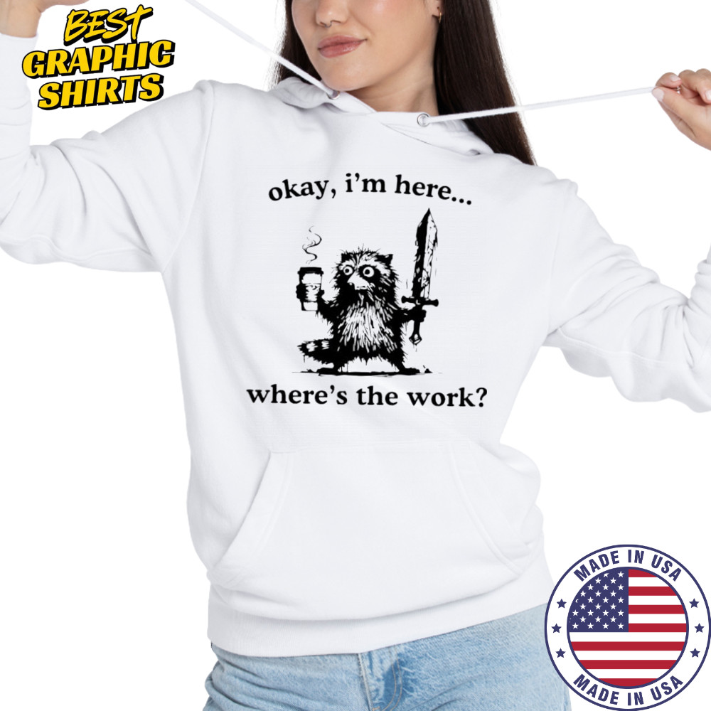 Raccoon Okay I’m here where’s the work shirt Hoodie