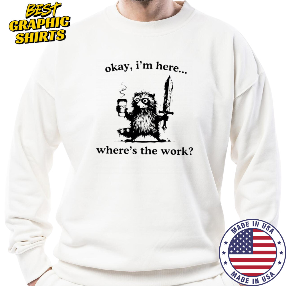 Raccoon Okay I’m here where’s the work shirt Sweatshirt