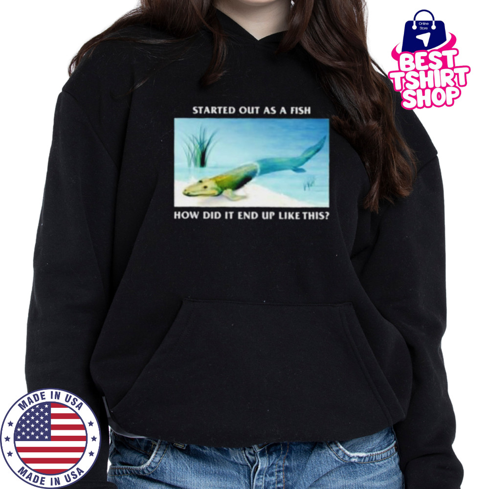 Started out as a fish how did it end up like this shirt Hoodie