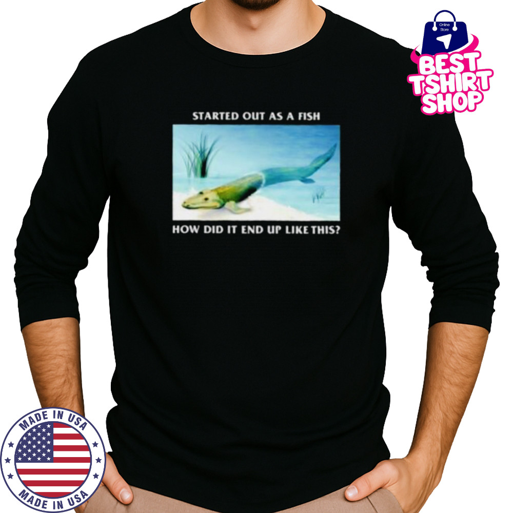 Started out as a fish how did it end up like this shirt Long Sleeved