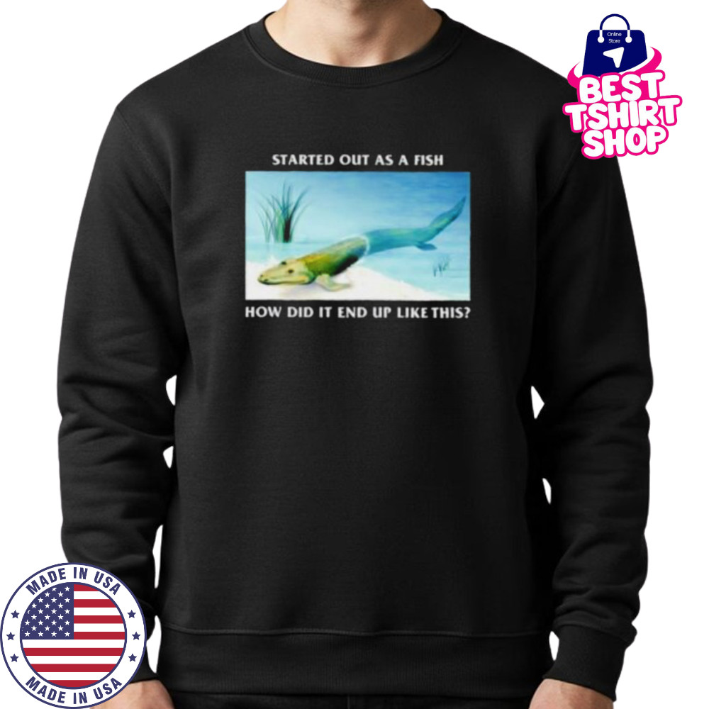 Started out as a fish how did it end up like this shirt Sweatshirt