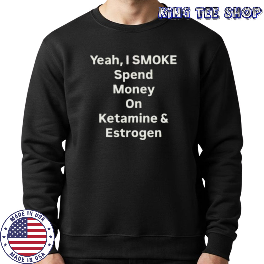 Yeah I smoke spend money on ketamine and estrogen shirt Sweatshirt