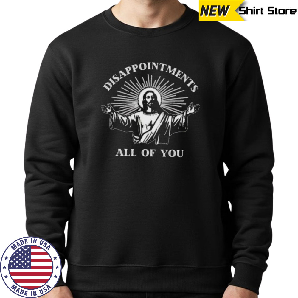 Jesus disappointments all of you shirt Sweatshirt