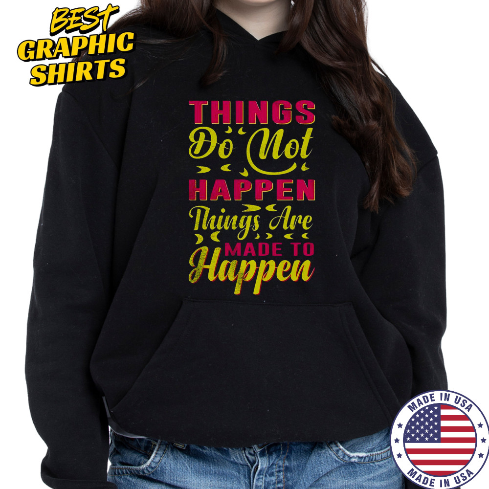 Things Do Not Happen Things Are Made To Happen T-Shirt Hoodie