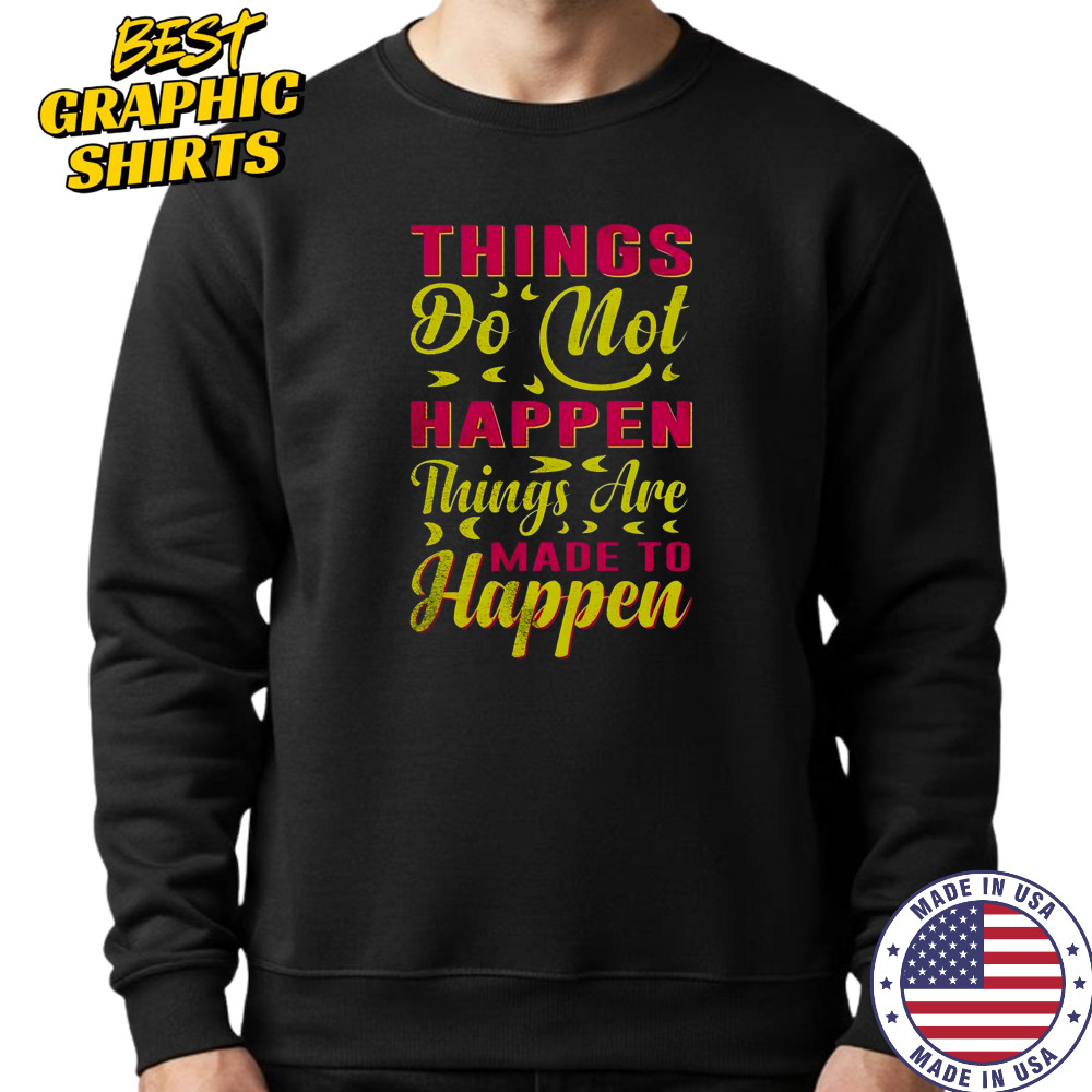 Things Do Not Happen Things Are Made To Happen T-Shirt Sweatshirt