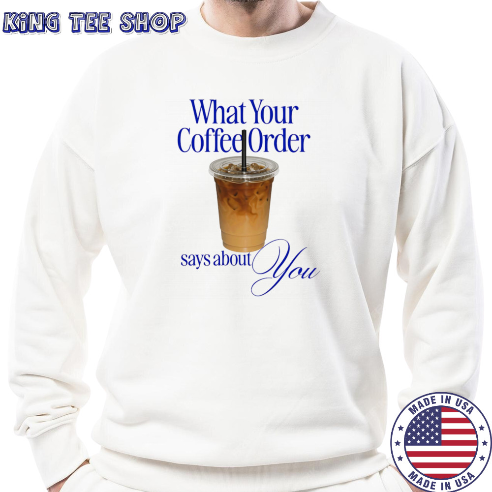 What your coffee order says about you shirt Sweatshirt