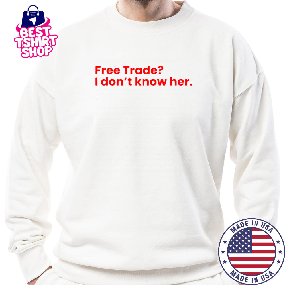 Free Trade I Don’t Know Her T-Shirt Sweatshirt