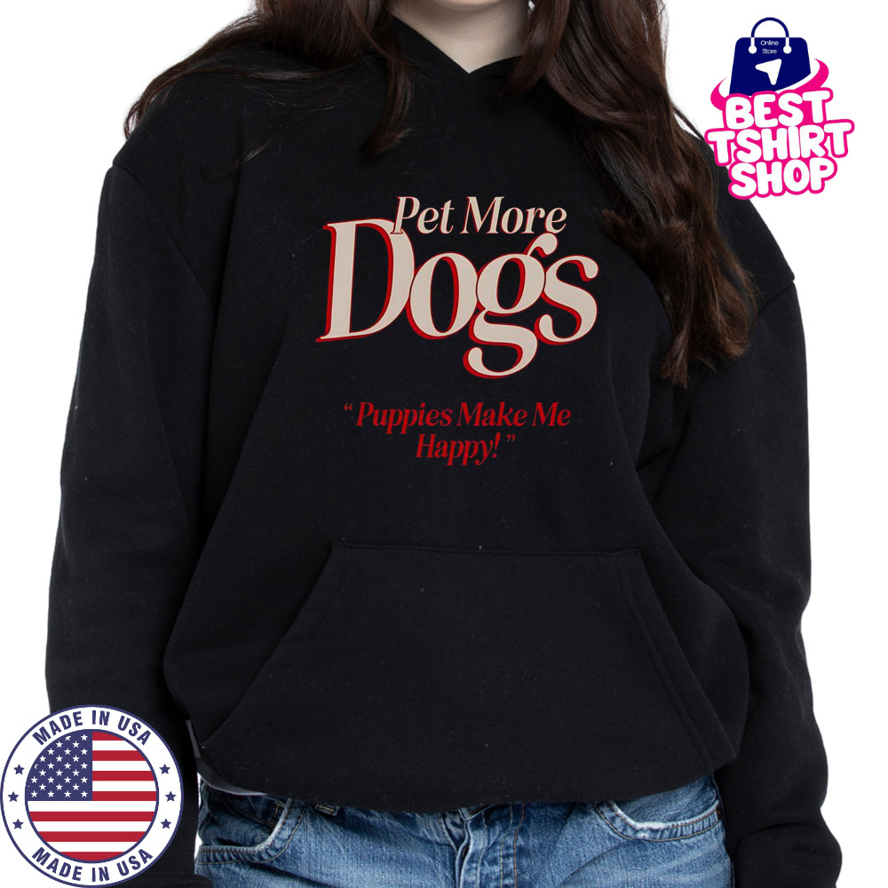Pet More Dogs Puppies Make Me Happy T-Shirt Hoodie