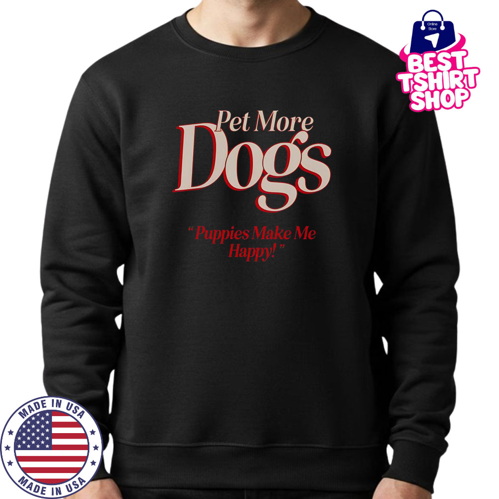Pet More Dogs Puppies Make Me Happy T-Shirt Sweatshirt