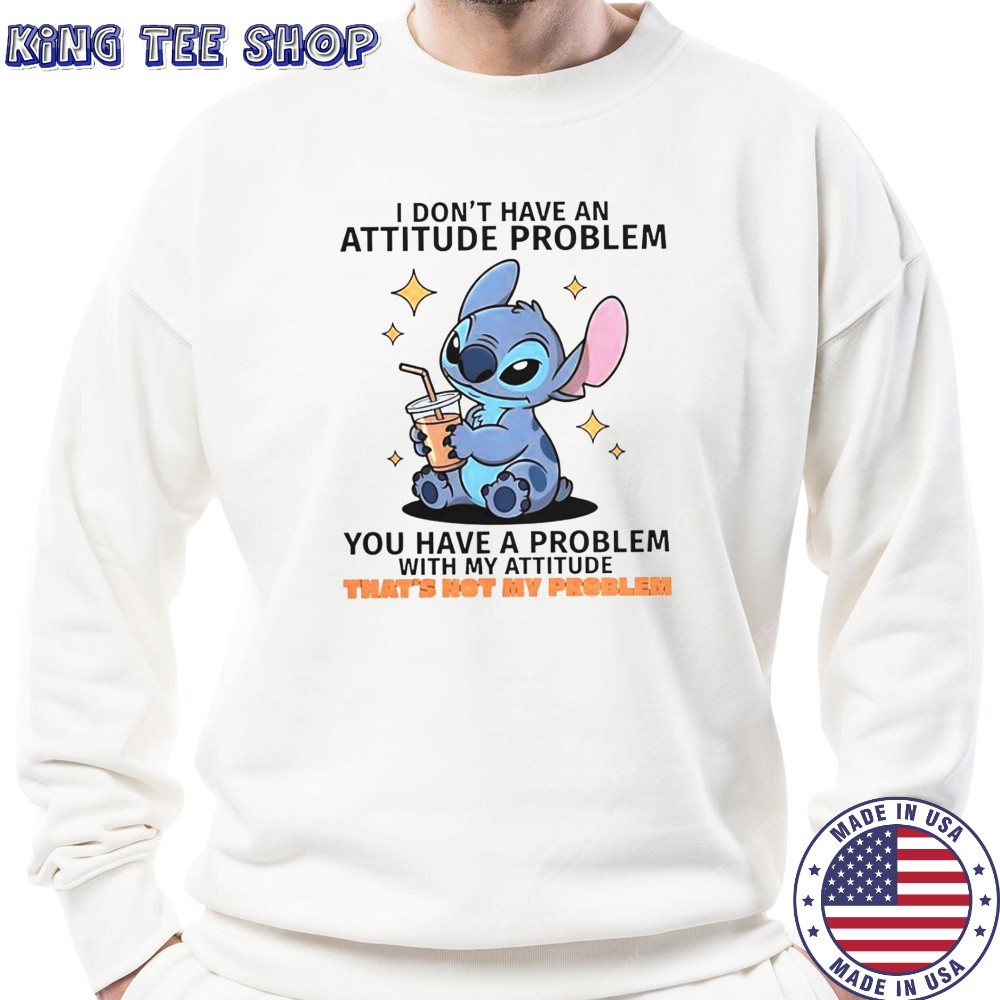 Stitch I Don’t Have An Attitude Problem You Have A Problem With My Attitude T-Shirt Sweatshirt