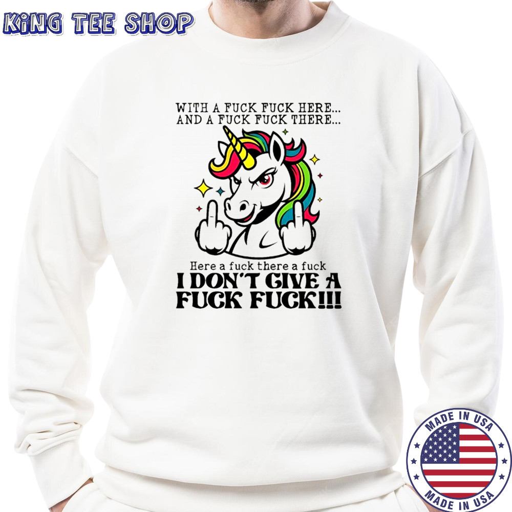 Unicorn middle finger with a fuck fuck here and a fuck fuck there here a fuck there a fuck I don’t give shirt Sweatshirt