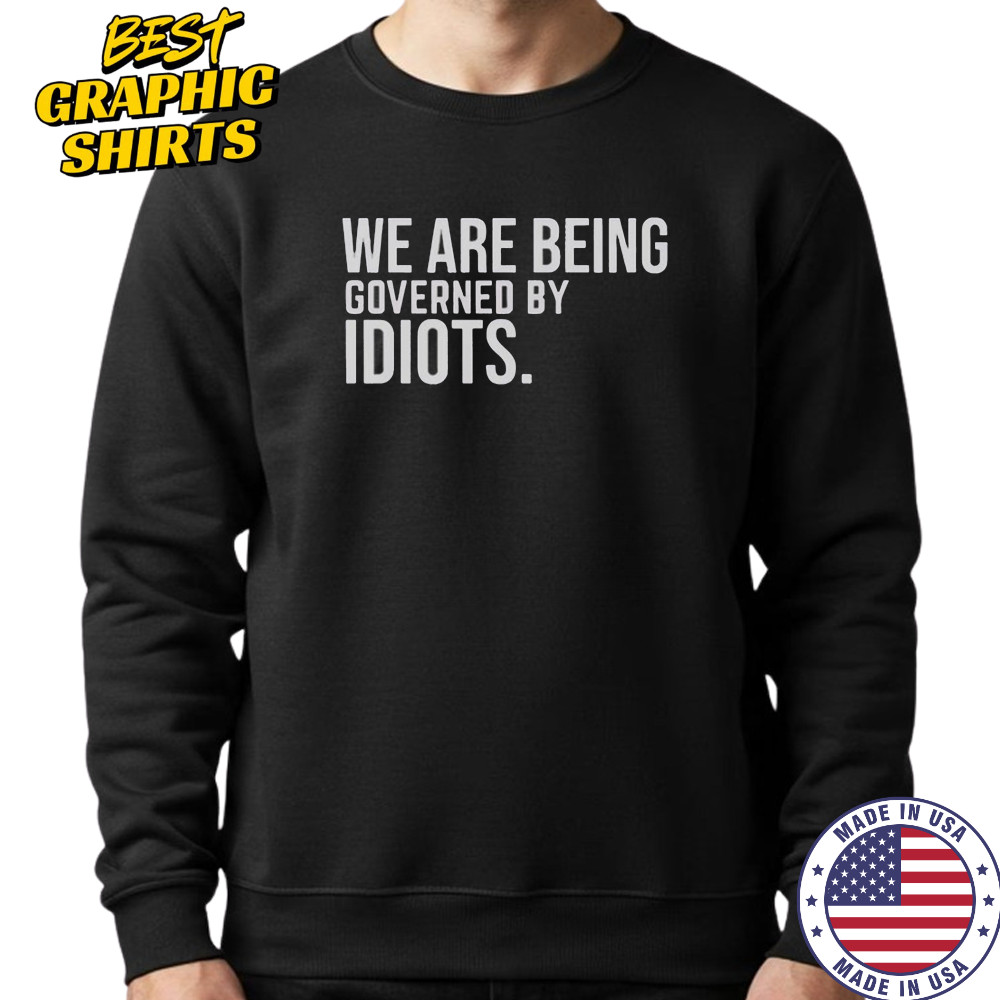 We Are Being Governed By Idiots T-Shirt Sweatshirt