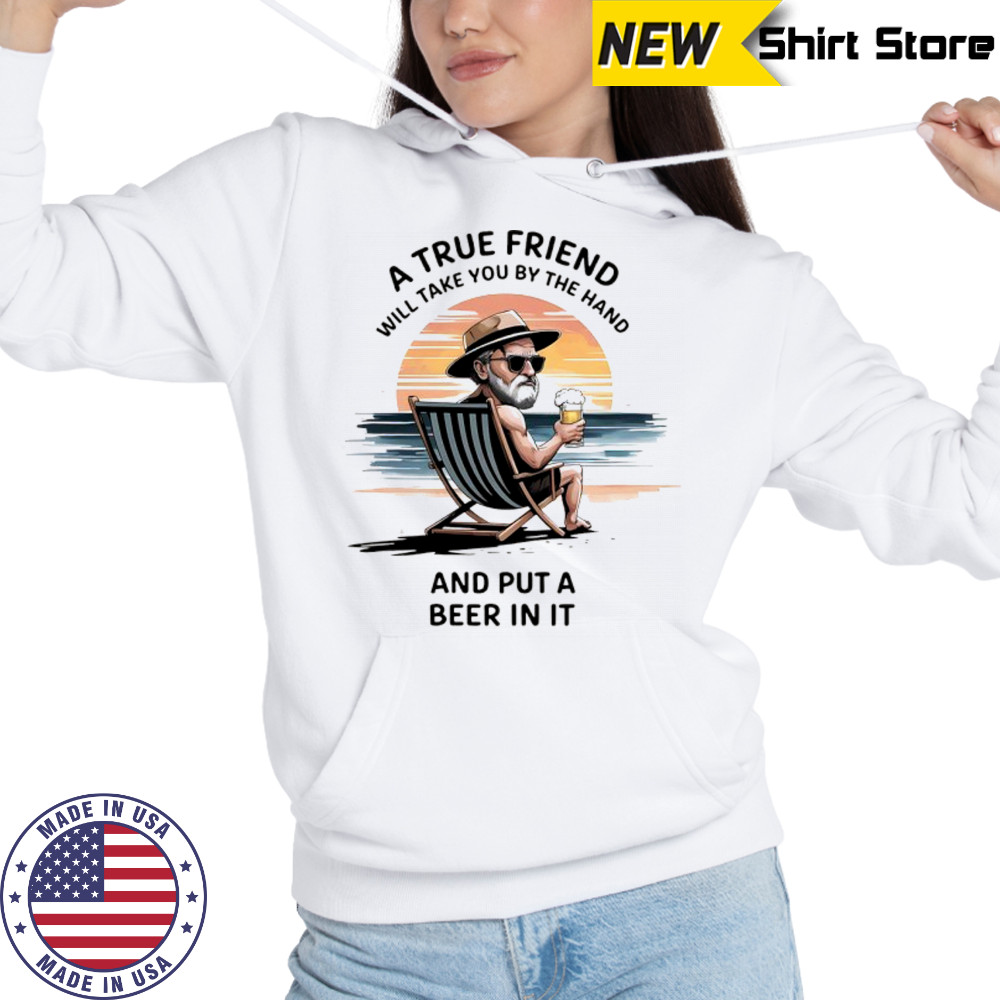 A true friend will take you by the hand and put a beer in it shirt Hoodie