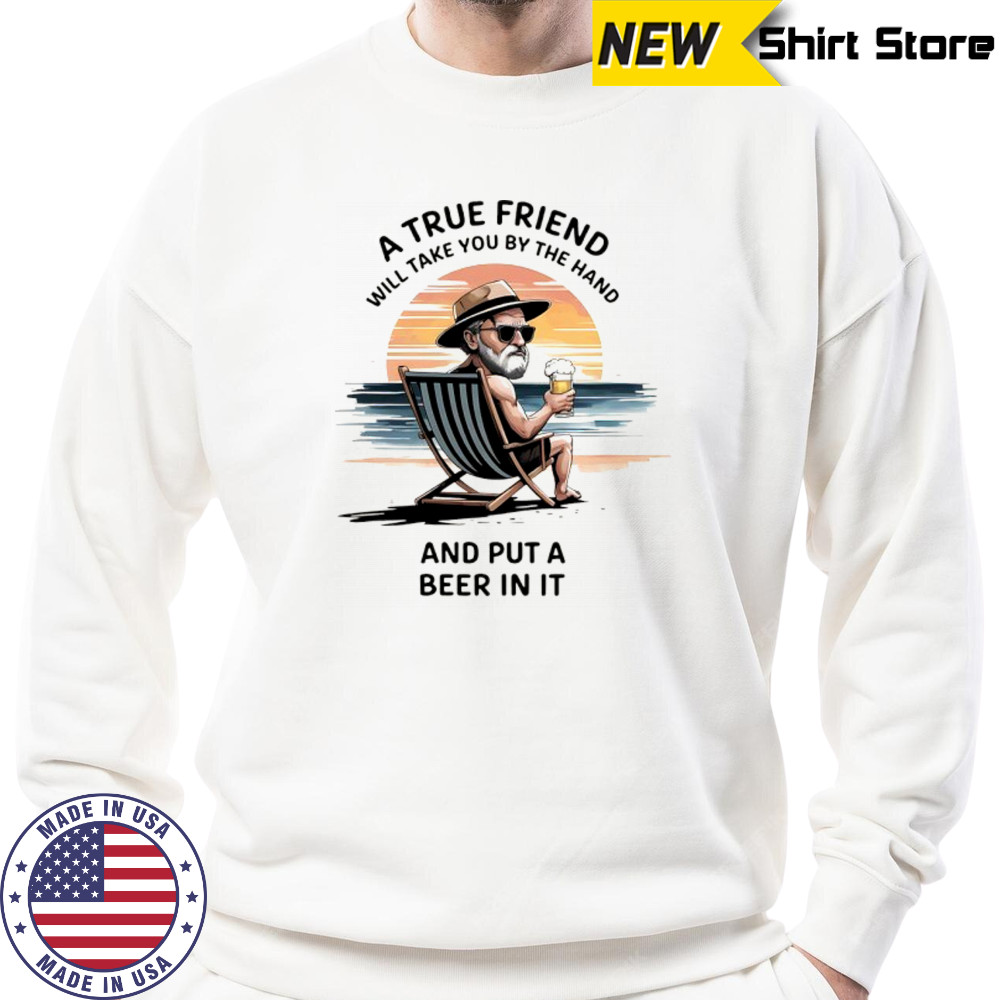 A true friend will take you by the hand and put a beer in it shirt Sweatshirt