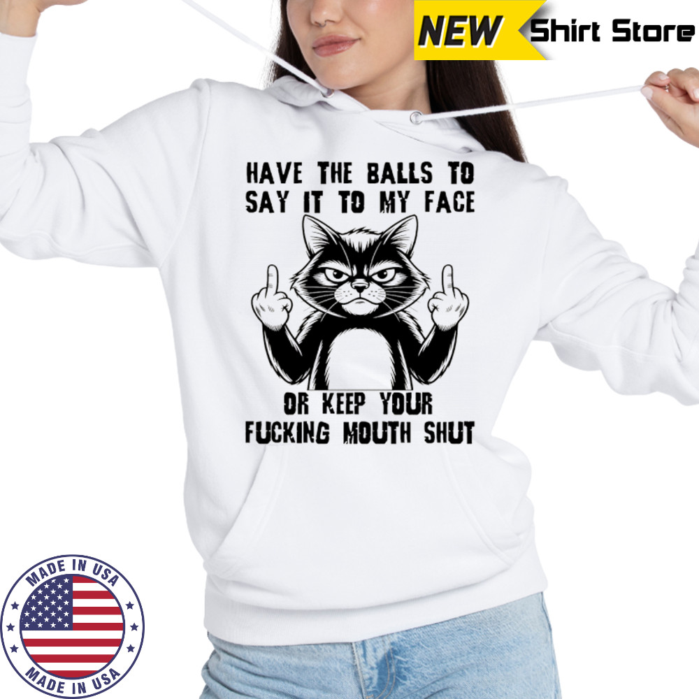Cat have the balls to say it to my face or keep your fucking mouth shut shirt Hoodie