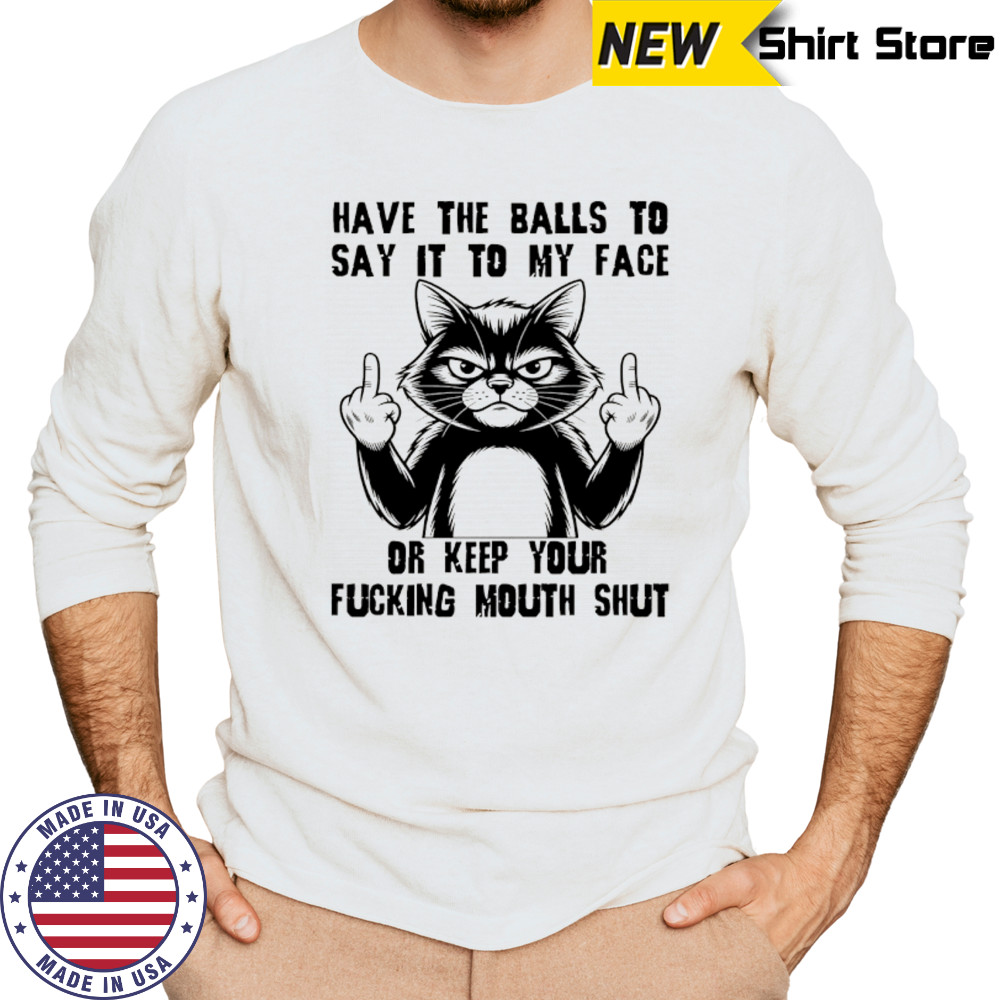 Cat have the balls to say it to my face or keep your fucking mouth shut shirt Long Sleeved