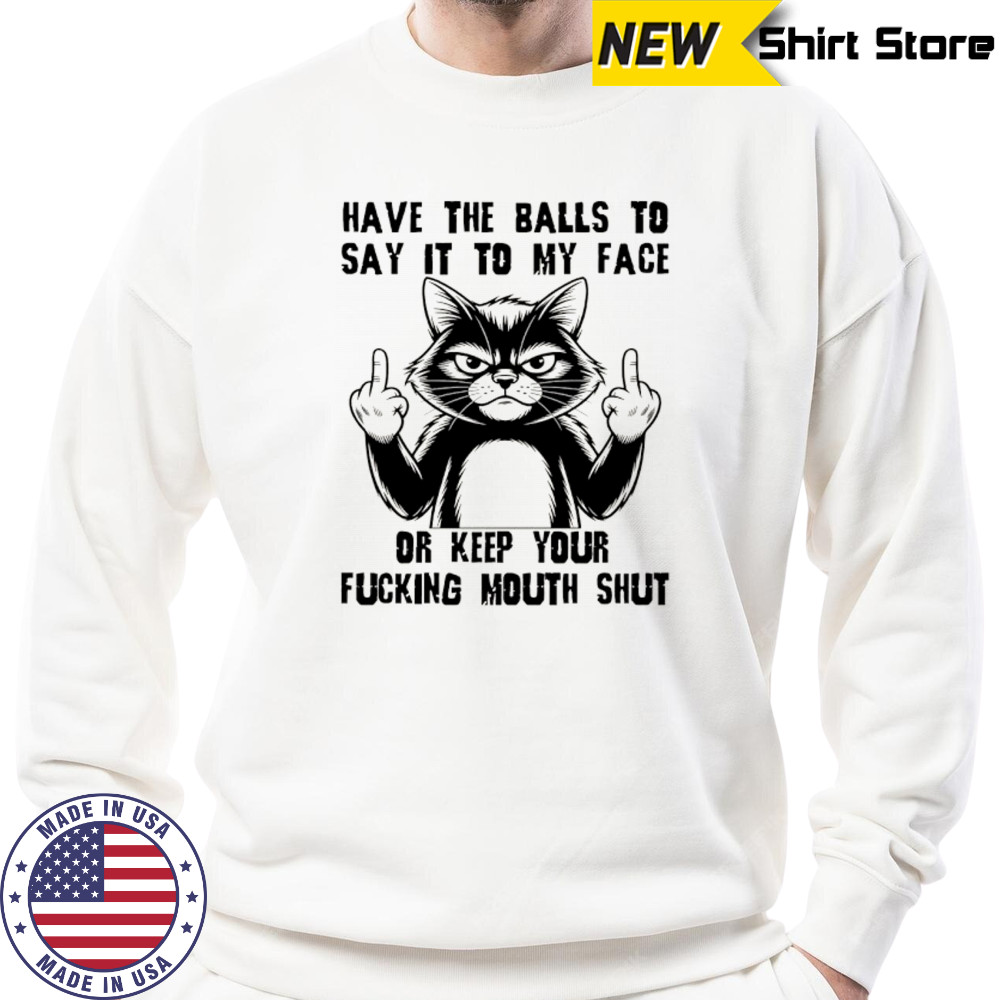 Cat have the balls to say it to my face or keep your fucking mouth shut shirt Sweatshirt