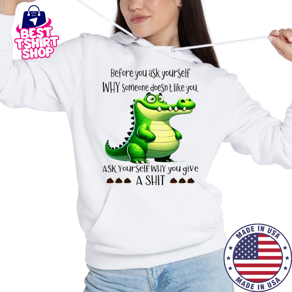 Crocodile before you ask yourself why someone doesn’t like you shirt Hoodie
