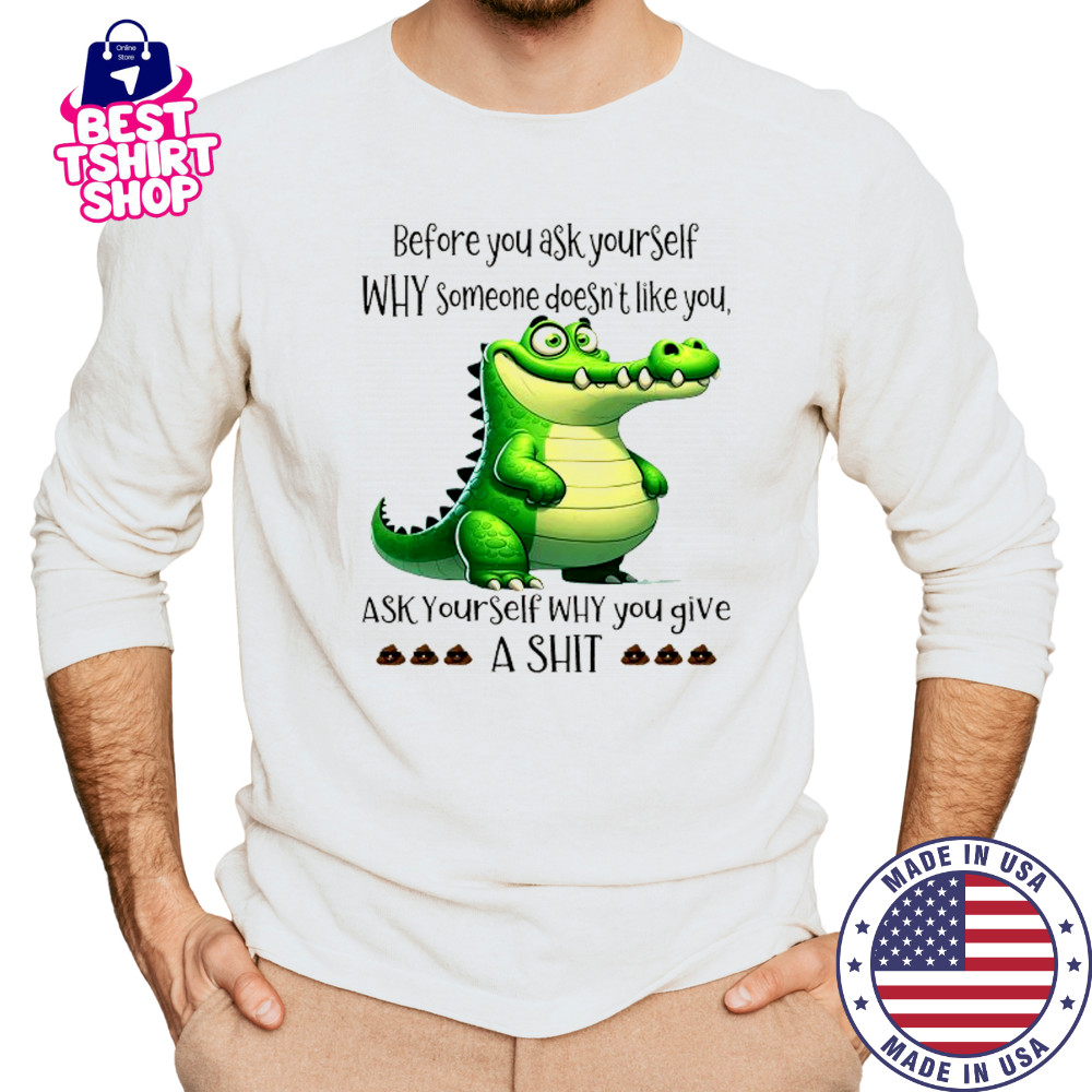 Crocodile before you ask yourself why someone doesn’t like you shirt Long Sleeved