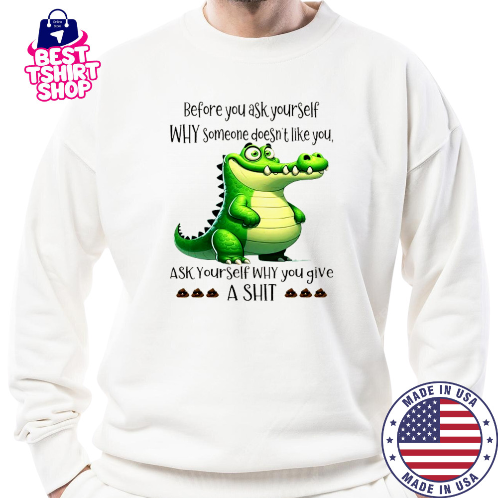 Crocodile before you ask yourself why someone doesn’t like you shirt Sweatshirt