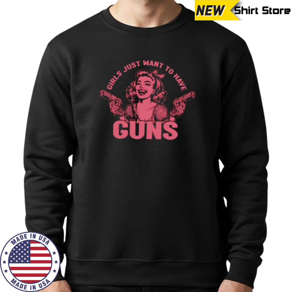 Girls just want to have guns shirt Sweatshirt