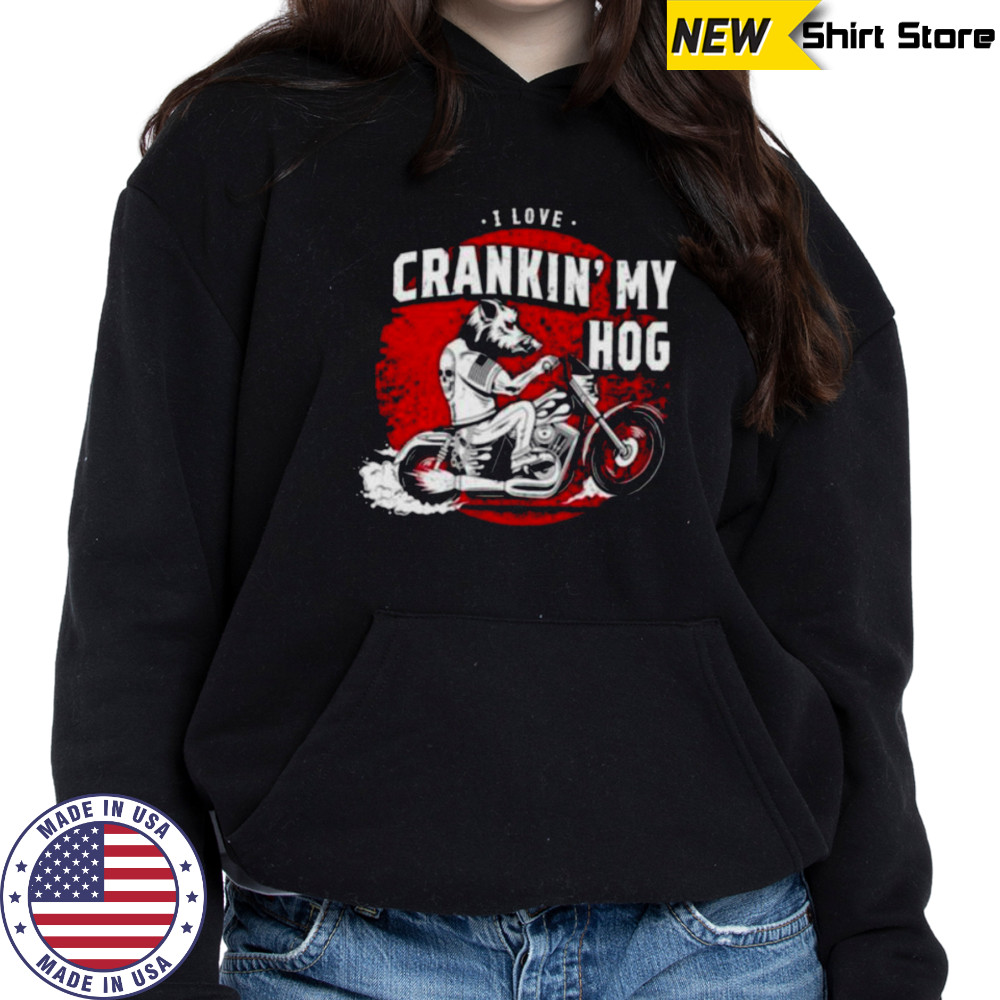 I love crankin’ my hog shirt Hoodie