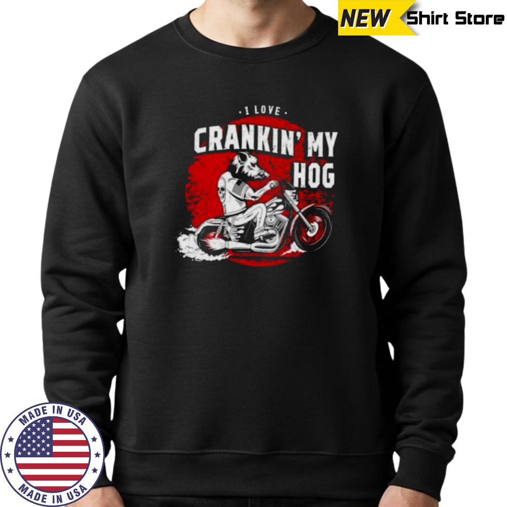 I love crankin’ my hog shirt Sweatshirt