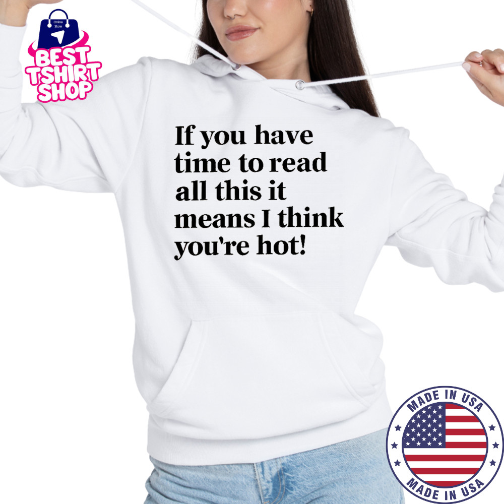 If You Have Time To Read All This It Means I Think You’re Hot T-Shirt Hoodie