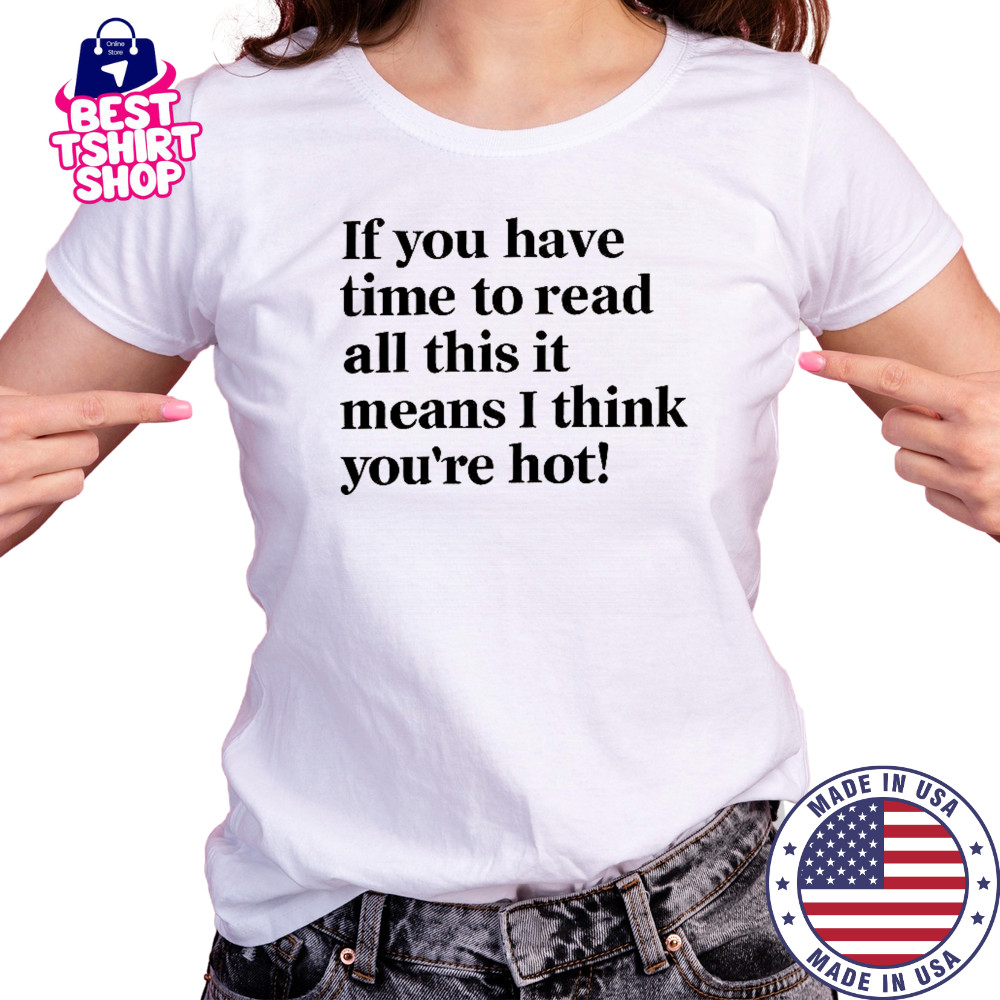If You Have Time To Read All This It Means I Think You’re Hot T-Shirt Women's T-shirt