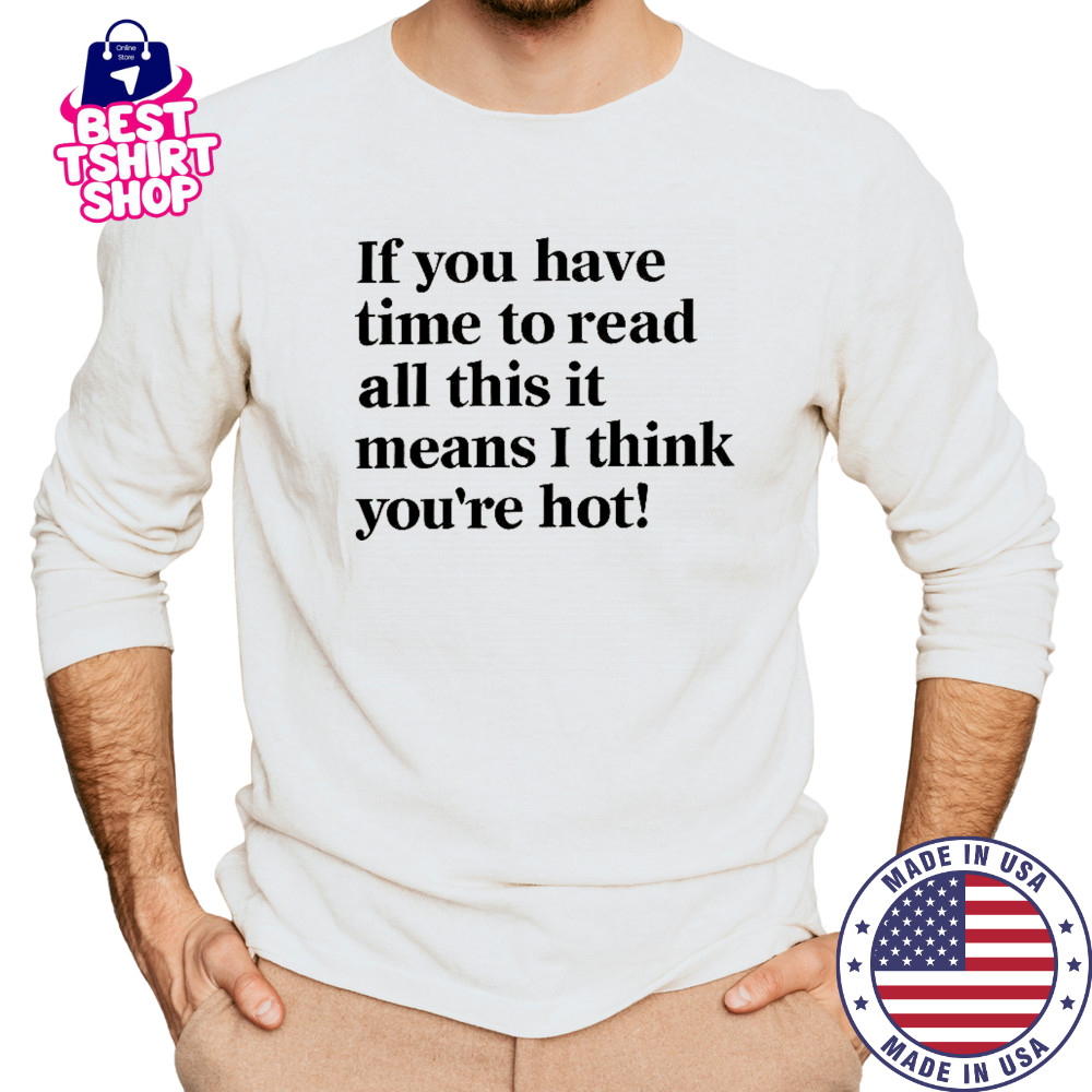 If You Have Time To Read All This It Means I Think You’re Hot T-Shirt Long Sleeved