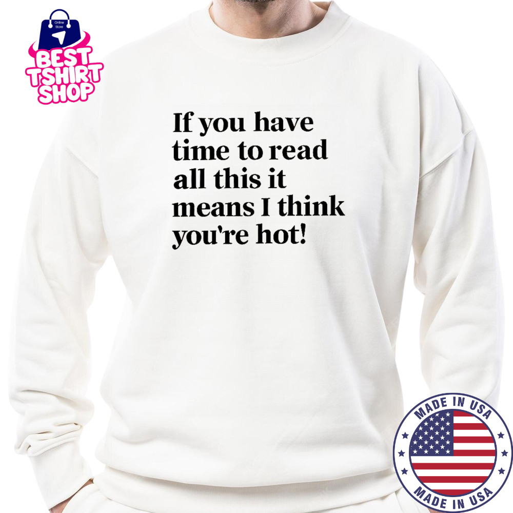 If You Have Time To Read All This It Means I Think You’re Hot T-Shirt Sweatshirt