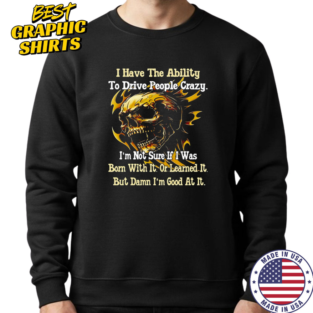 Skull I have the ability to drive people crazy I’m not sure if I was born with it shirt Sweatshirt
