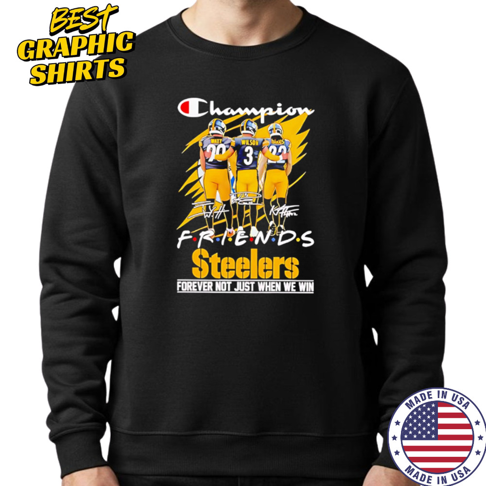 Steelers Champion Friends Watt Wilson and Hanks Forever Not Just When We Win shirt Sweatshirt