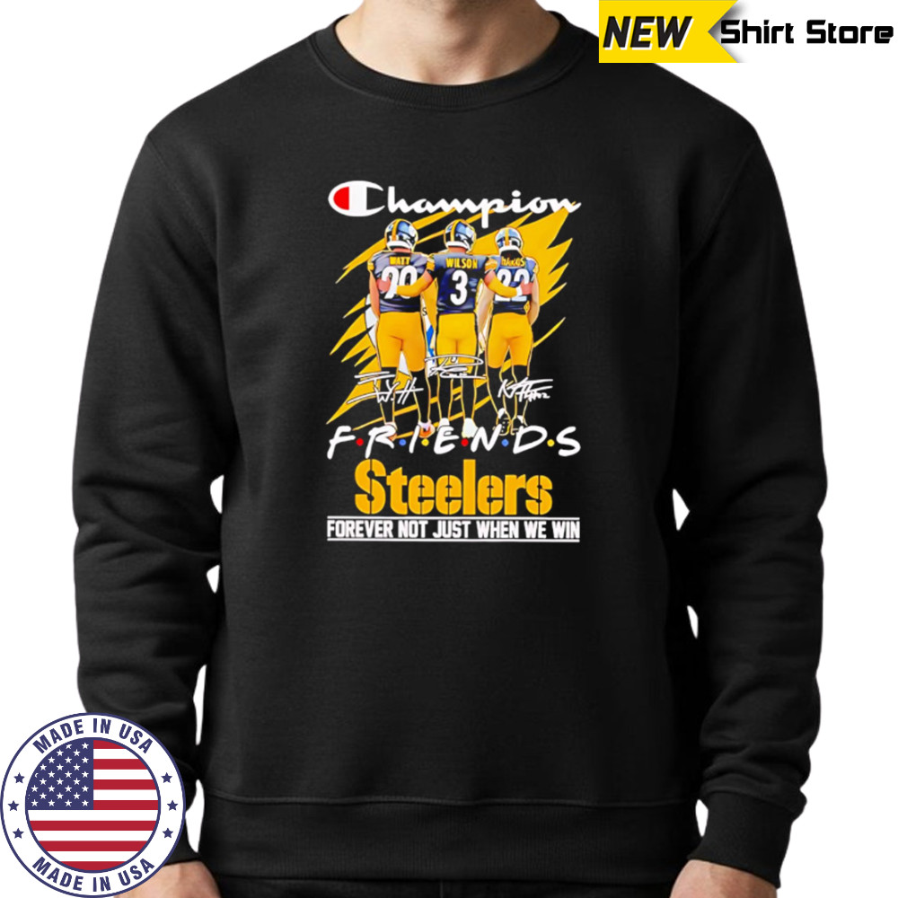 Steelers Champion Friends Watt Wilson and Hanks Forever Not Just When We Win shirt Sweatshirt