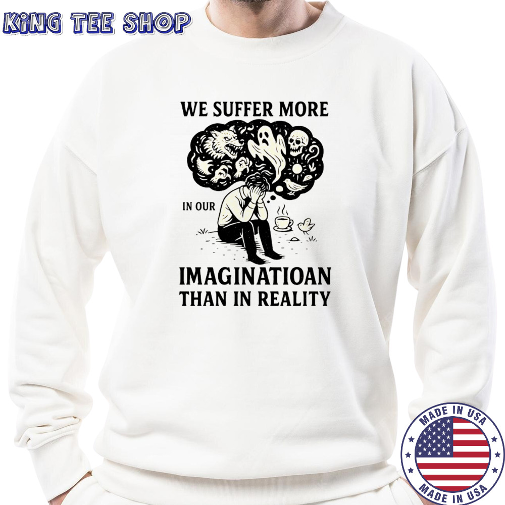 We suffer more in our imagination than in reality Stoic Wisdom shirt Sweatshirt