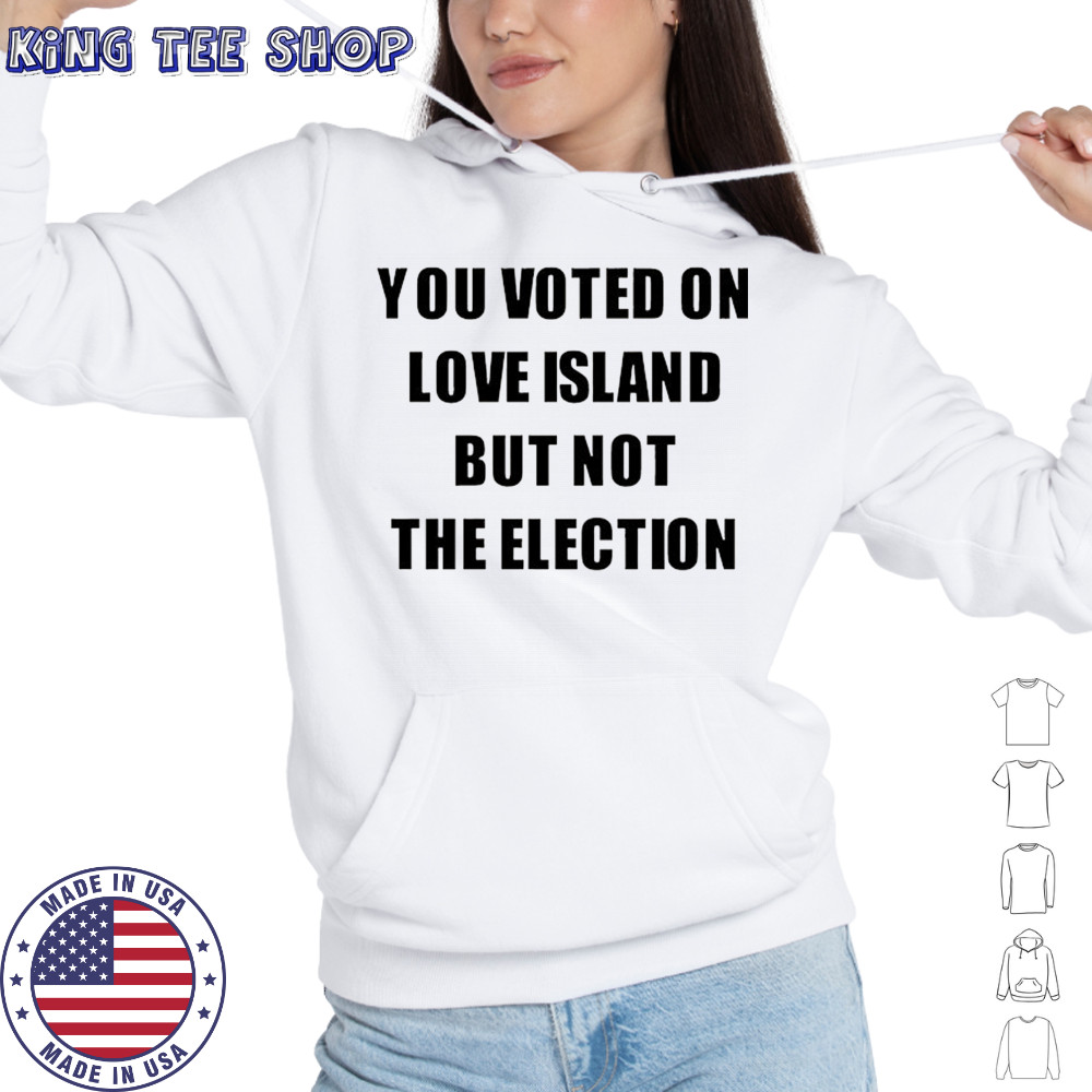 You voted on love Island but not the election shirt Hoodie