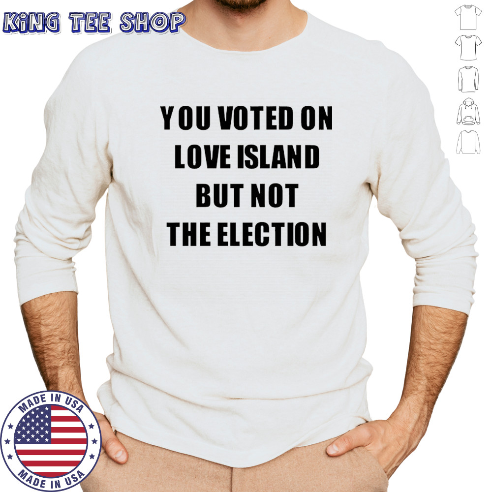 You voted on love Island but not the election shirt Long Sleeved