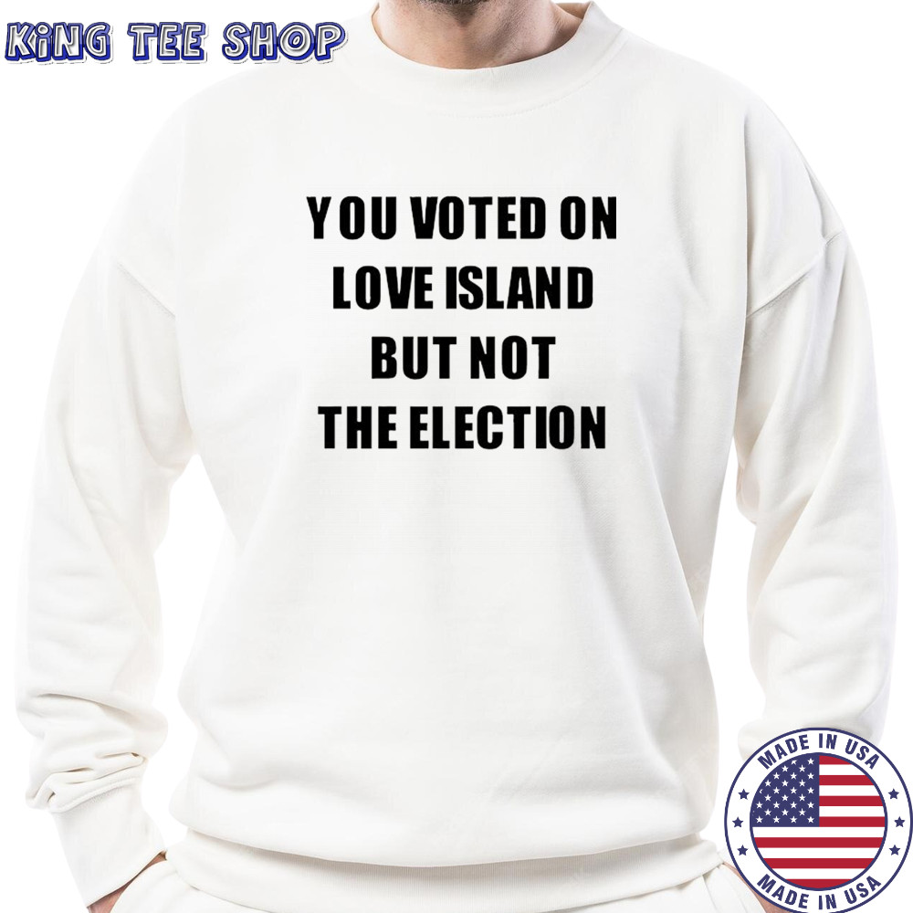You voted on love Island but not the election shirt Sweatshirt