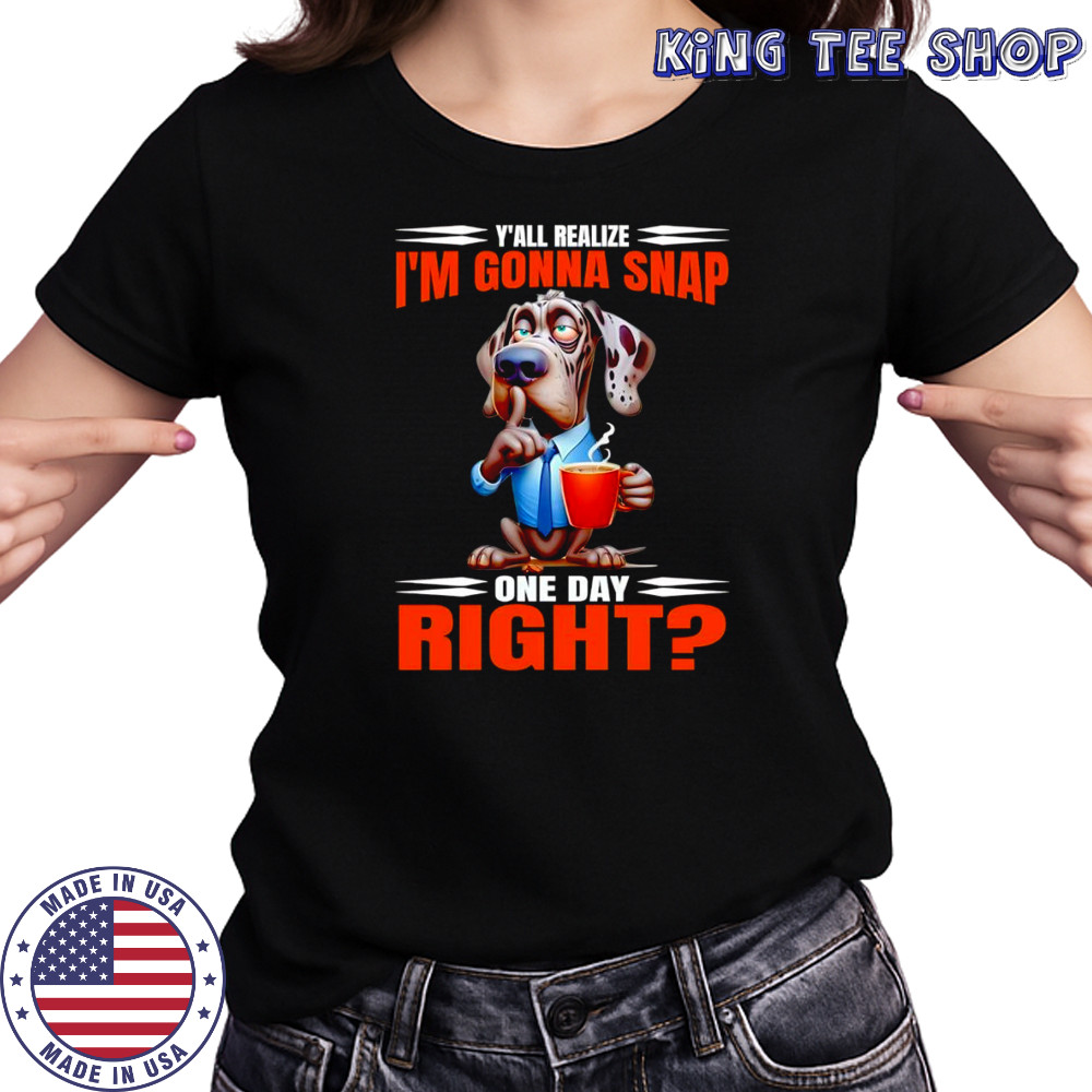 Dog y’all realize I’m gonna snap one day right shirt Women's T-shirt