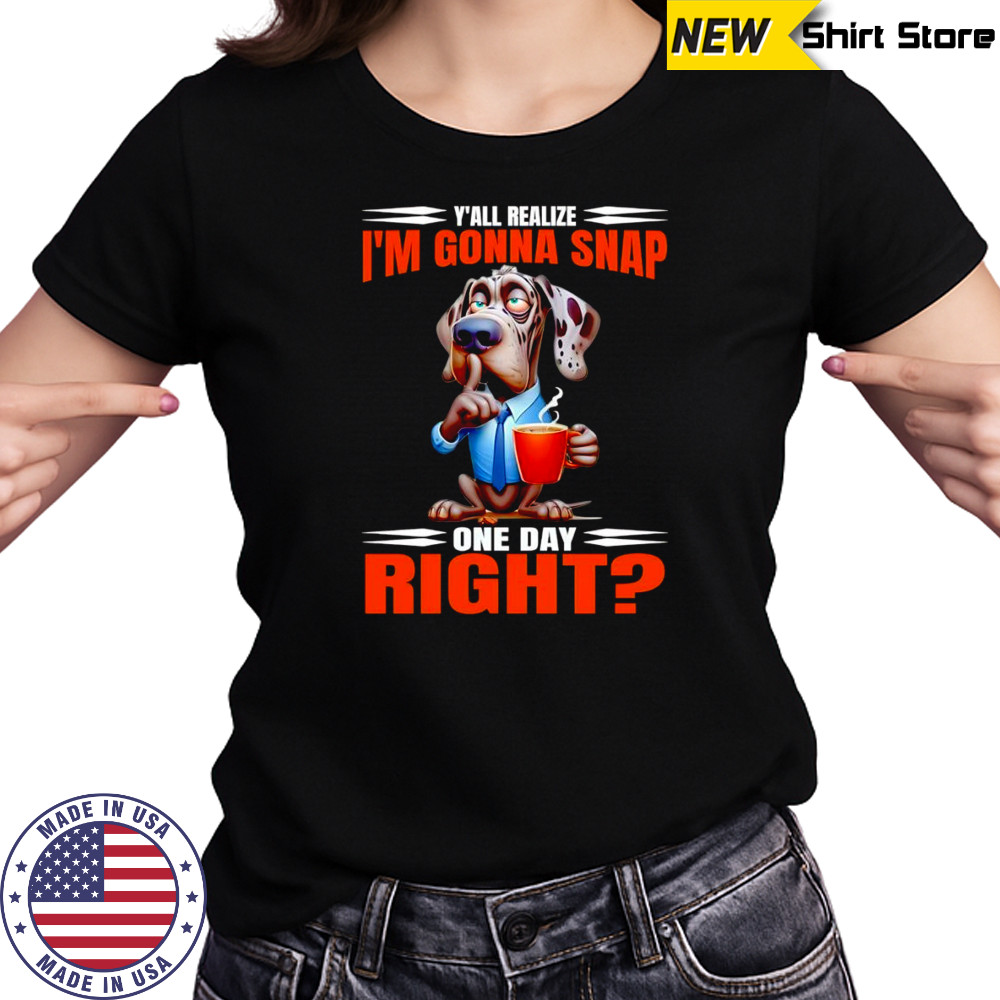 Dog y’all realize I’m gonna snap one day right shirt Women's T-shirt