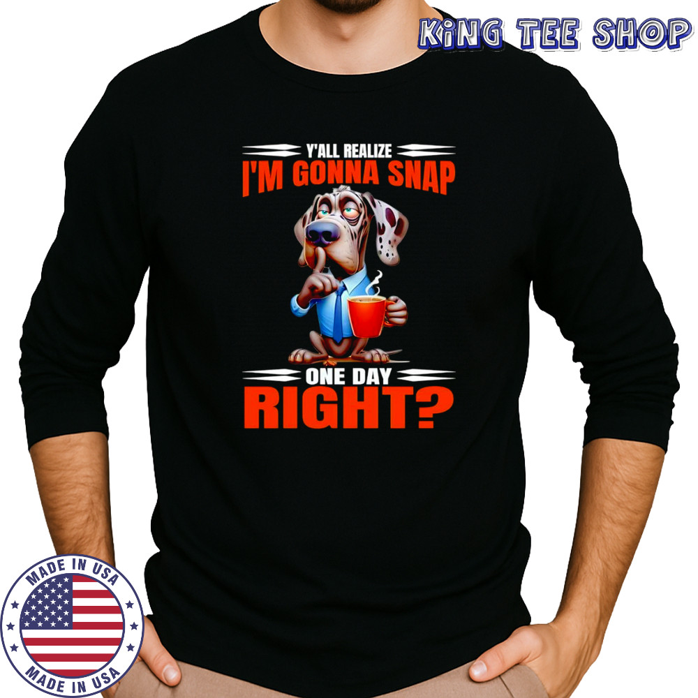 Dog y’all realize I’m gonna snap one day right shirt Long Sleeved