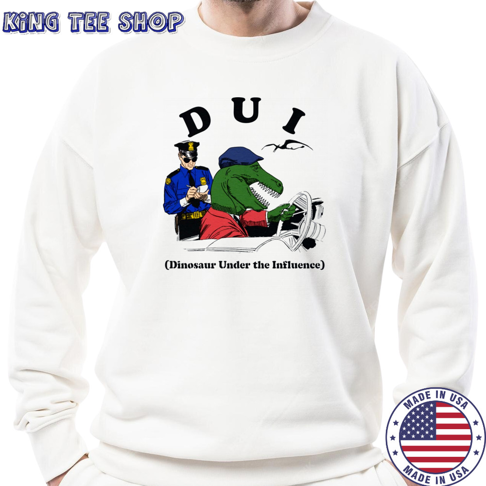 DUI Dinosaur Under The Influence shirt Sweatshirt