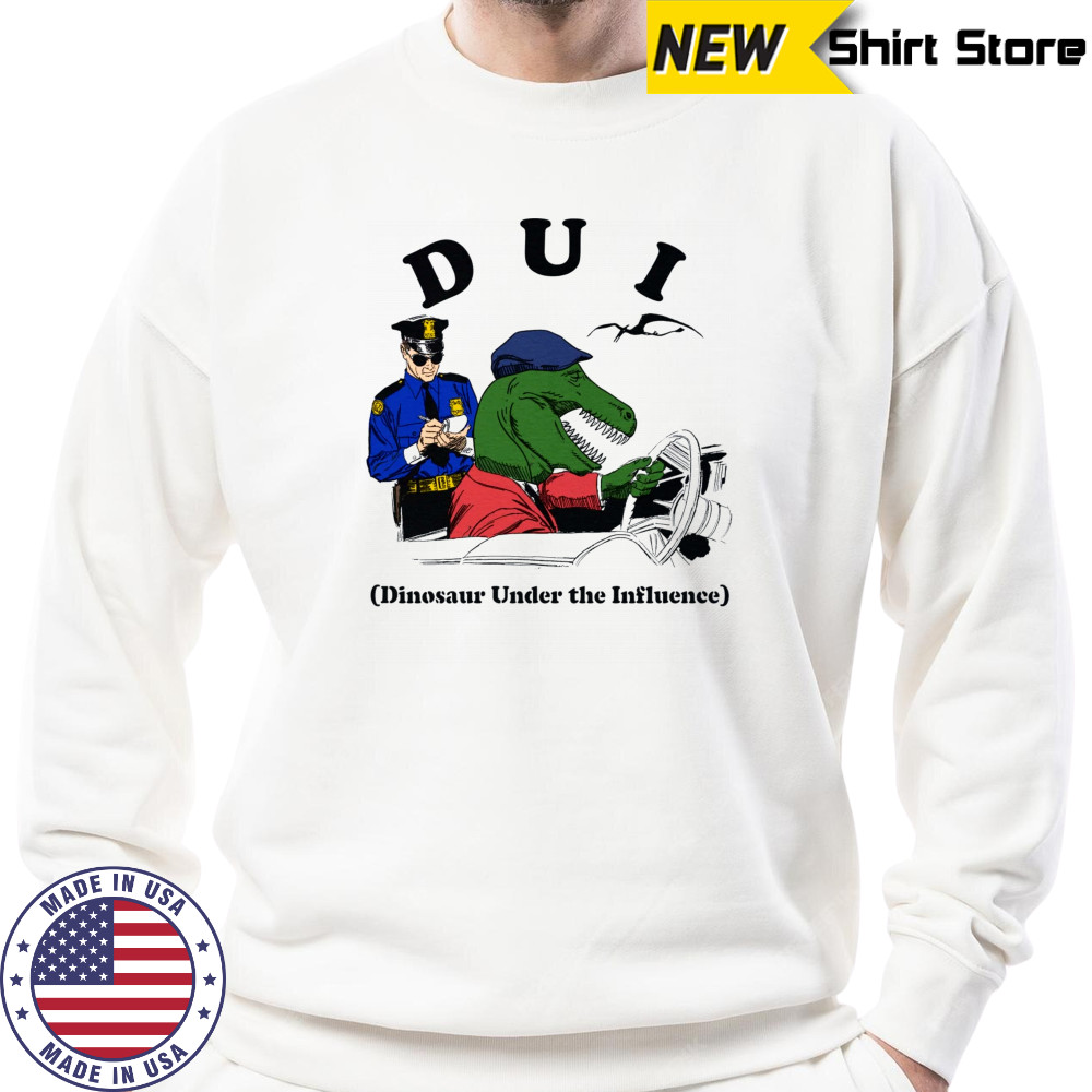 DUI Dinosaur Under The Influence shirt Sweatshirt
