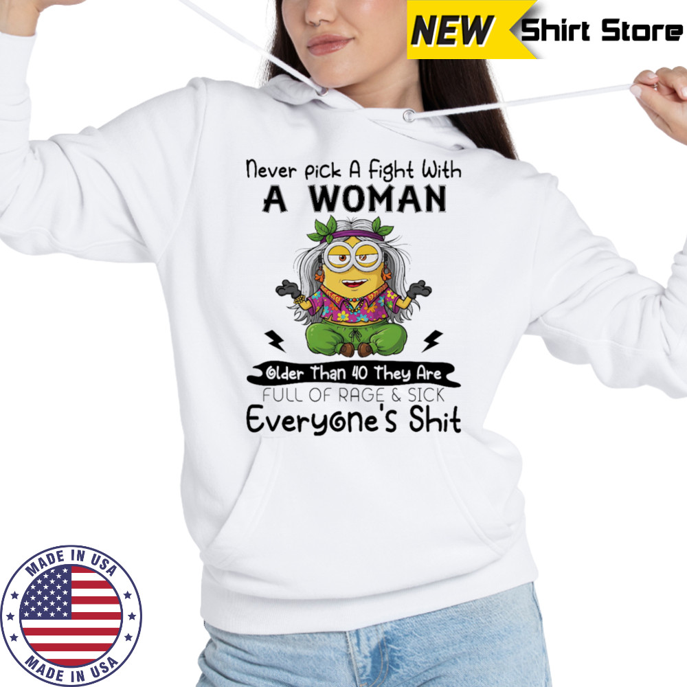 Minion never pick a fight with a woman older than 40 they are full of rage and sick everyone’s shit shirt Hoodie