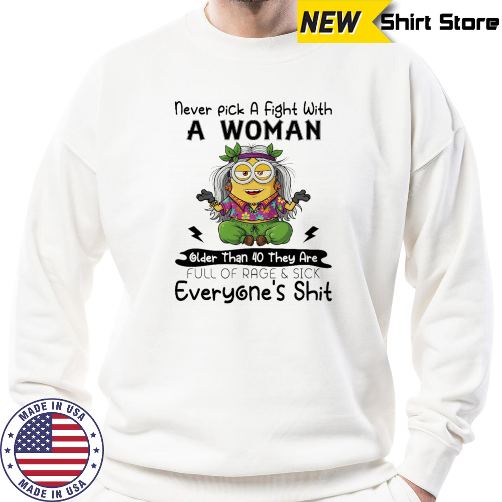 Minion never pick a fight with a woman older than 40 they are full of rage and sick everyone’s shit shirt Sweatshirt