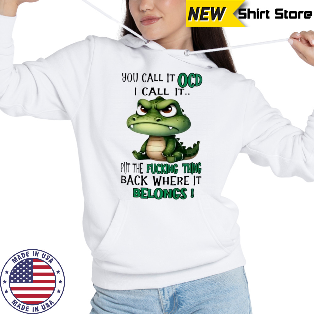 Top Crocodile you call it OCD I call it put the fucking thing back where it belongs shirt Hoodie