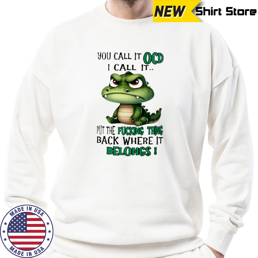 Top Crocodile you call it OCD I call it put the fucking thing back where it belongs shirt Sweatshirt