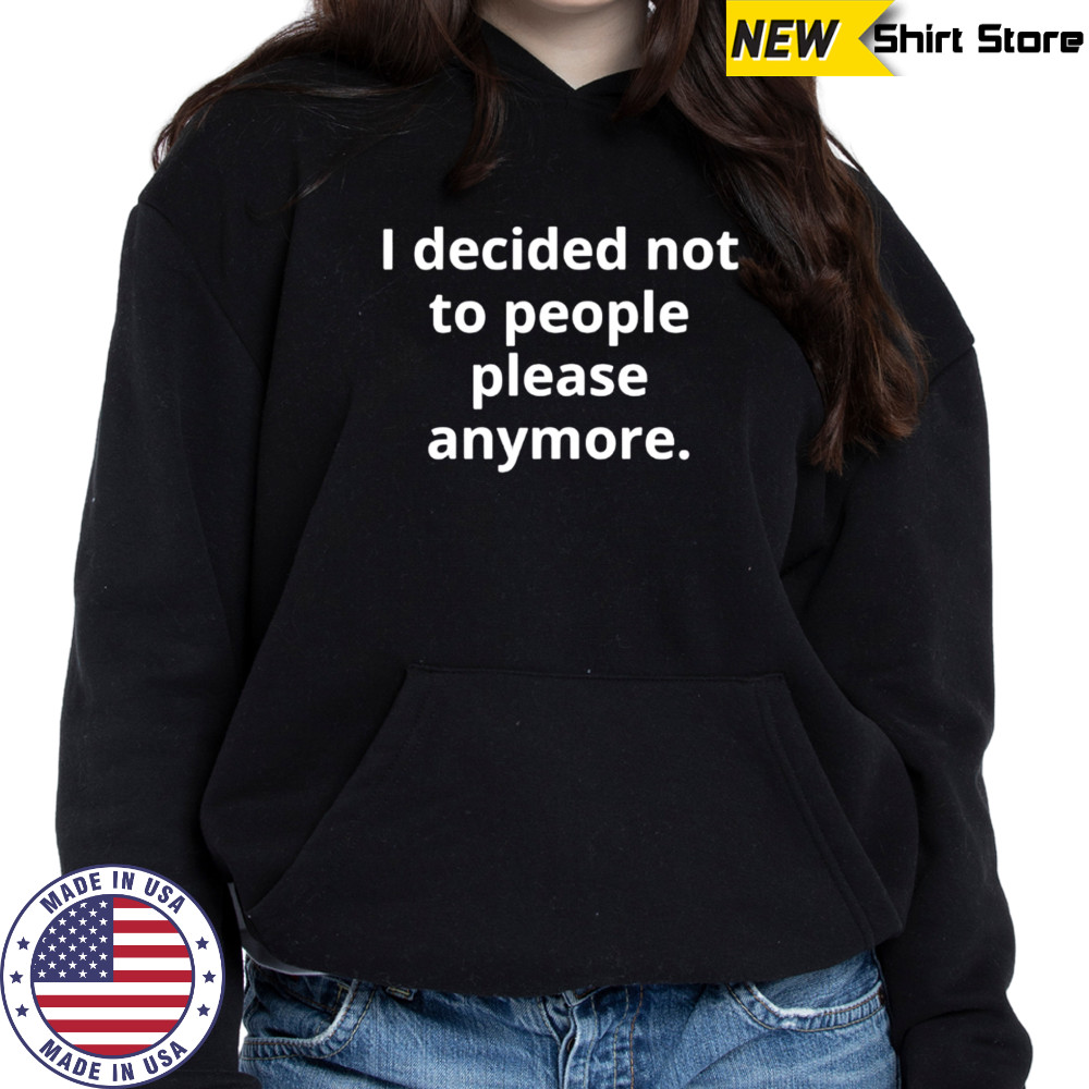 I decided not to people please anymore shirt Hoodie